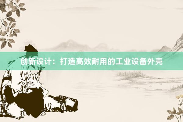 创新设计：打造高效耐用的工业设备外壳